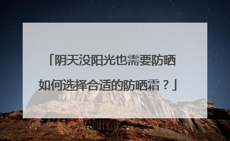阴天没阳光也需要防晒 如何选择合适的防晒霜？