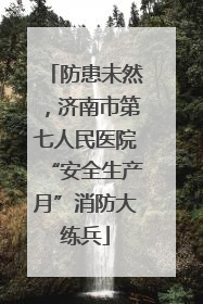 防患未然，济南市第七人民医院“安全生产月”消防大练兵
