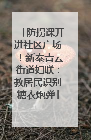 防拐课开进社区广场！新泰青云街道妇联：教居民识别糖衣炮弹