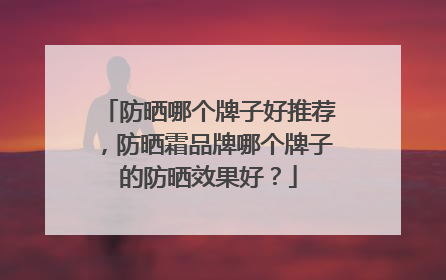 防晒哪个牌子好推荐，防晒霜品牌哪个牌子的防晒效果好？