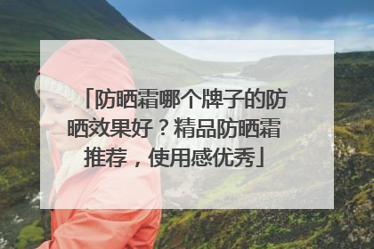 防晒霜哪个牌子的防晒效果好？精品防晒霜推荐，使用感优秀