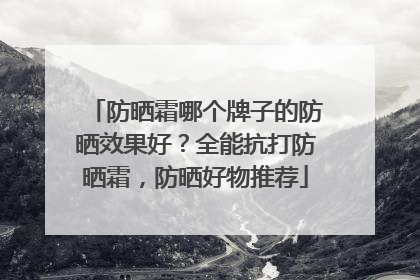 防晒霜哪个牌子的防晒效果好？全能抗打防晒霜，防晒好物推荐