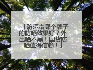 防晒霜哪个牌子的防晒效果好？外出晒不黑！国货防晒值得信赖！