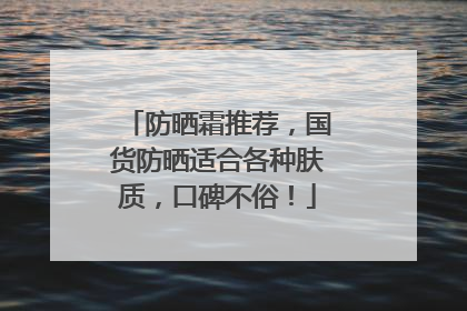 防晒霜推荐，国货防晒适合各种肤质，口碑不俗！