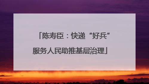 陈寿臣：快递“好兵”服务人民助推基层治理