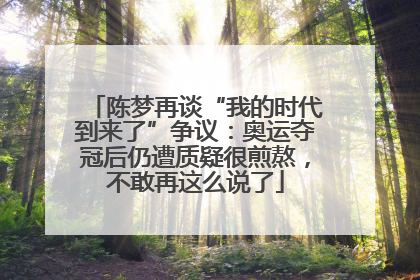 陈梦再谈“我的时代到来了”争议：奥运夺冠后仍遭质疑很煎熬，不敢再这么说了