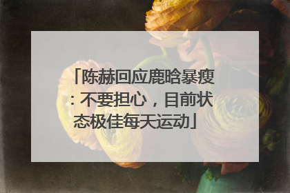 陈赫回应鹿晗暴瘦：不要担心，目前状态极佳每天运动