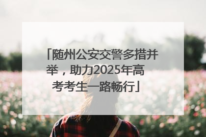 随州公安交警多措并举，助力2025年高考考生一路畅行