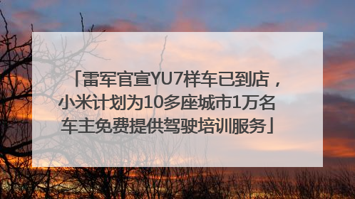 雷军官宣YU7样车已到店，小米计划为10多座城市1万名车主免费提供驾驶培训服务