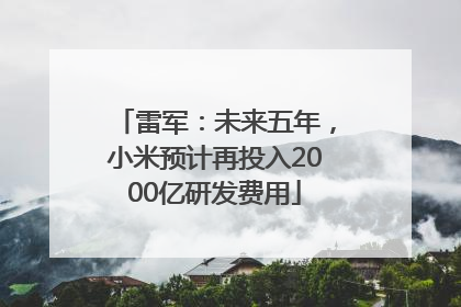 雷军：未来五年，小米预计再投入2000亿研发费用