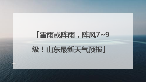 雷雨或阵雨，阵风7~9级！山东最新天气预报