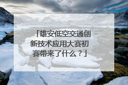 雄安低空交通创新技术应用大赛初赛带来了什么？
