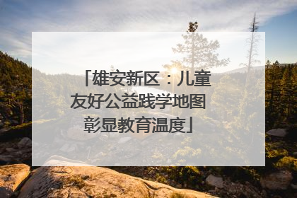 雄安新区：儿童友好公益践学地图彰显教育温度