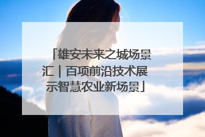 雄安未来之城场景汇｜百项前沿技术展示智慧农业新场景