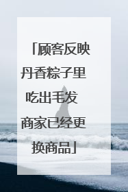 顾客反映丹香粽子里吃出毛发 商家已经更换商品