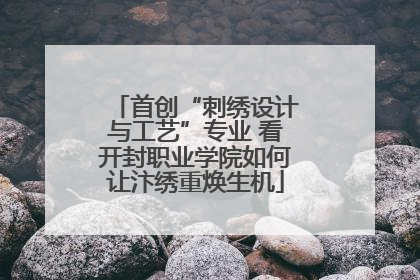 首创“刺绣设计与工艺”专业 看开封职业学院如何让汴绣重焕生机