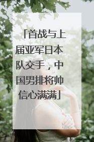 首战与上届亚军日本队交手，中国男排将帅信心满满