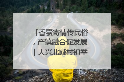 香囊寄情传民俗，产镇融合促发展｜大兴北臧村镇举办端午主题活动
