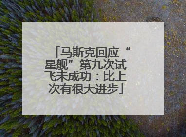 马斯克回应“星舰”第九次试飞未成功：比上次有很大进步