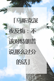马斯克深夜反悔：不该对特朗普说那么过分的话