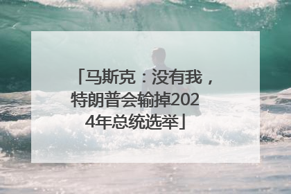 马斯克：没有我，特朗普会输掉2024年总统选举