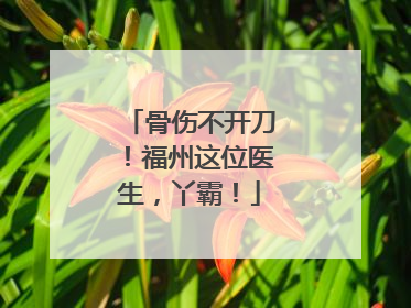 骨伤不开刀！福州这位医生，丫霸！