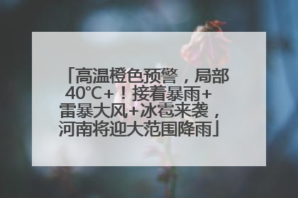 高温橙色预警，局部40℃+！接着暴雨+雷暴大风+冰雹来袭，河南将迎大范围降雨