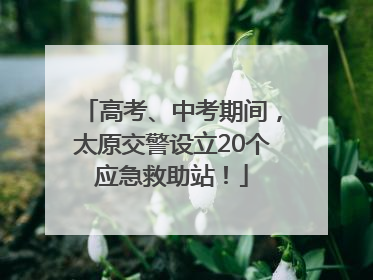 高考、中考期间，太原交警设立20个应急救助站！