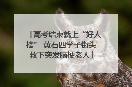 高考结束就上“好人榜” 黄石四学子街头救下突发脑梗老人