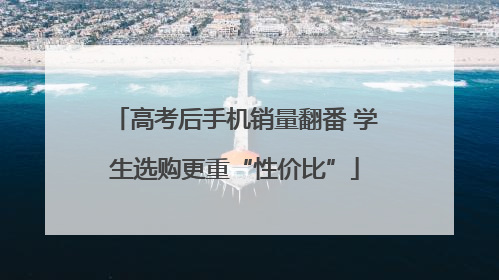 高考后手机销量翻番 学生选购更重“性价比”