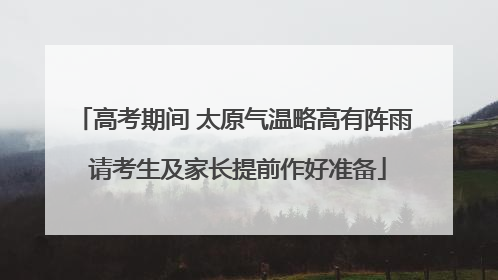 高考期间 太原气温略高有阵雨 请考生及家长提前作好准备