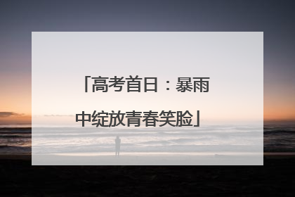高考首日：暴雨中绽放青春笑脸