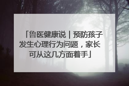 鲁医健康说｜预防孩子发生心理行为问题，家长可从这几方面着手