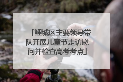 鲤城区主要领导带队开展儿童节走访慰问并检查高考考点