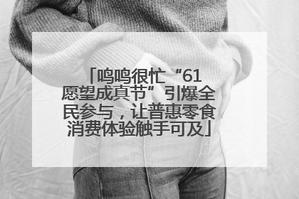 鸣鸣很忙“61 愿望成真节”引爆全民参与，让普惠零食消费体验触手可及