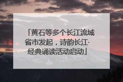 黄石等多个长江流域省市发起，诗韵长江·经典诵读活动启动