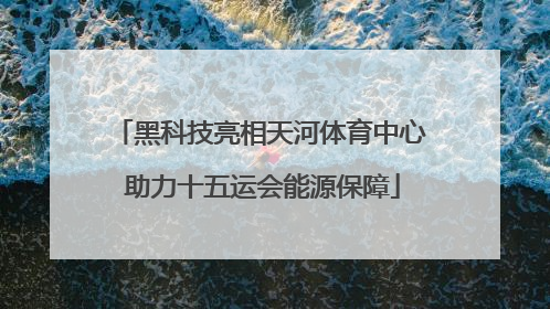 黑科技亮相天河体育中心 助力十五运会能源保障