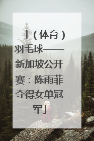 （体育）羽毛球——新加坡公开赛：陈雨菲夺得女单冠军
