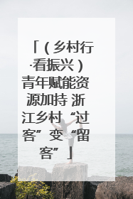 （乡村行·看振兴）青年赋能资源加持 浙江乡村“过客”变“留客”