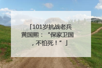 101岁抗战老兵黄国熙：“保家卫国，不怕死！”