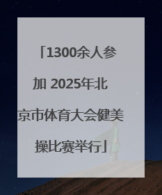 1300余人参加 2025年北京市体育大会健美操比赛举行