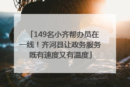 149名小齐帮办员在一线！齐河县让政务服务既有速度又有温度