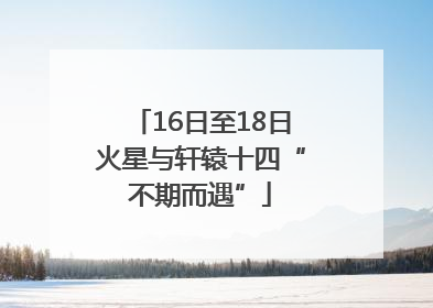16日至18日火星与轩辕十四“不期而遇”