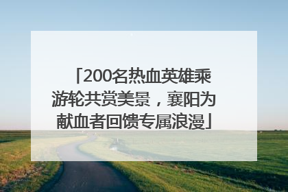 200名热血英雄乘游轮共赏美景，襄阳为献血者回馈专属浪漫