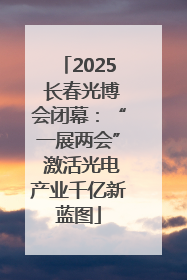 2025 长春光博会闭幕：“一展两会” 激活光电产业千亿新蓝图
