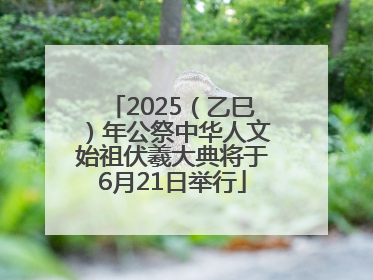 2025（乙巳）年公祭中华人文始祖伏羲大典将于6月21日举行