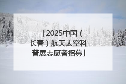 2025中国（长春）航天太空科普展志愿者招募
