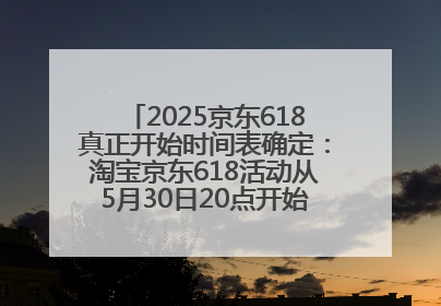 2025京东618真正开始时间表确定：淘宝京东618活动从5月30日20点开始到6月20日结束！