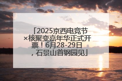 2025京西电竞节×核聚变嘉年华正式开票！6月28-29日，石景山首钢园见