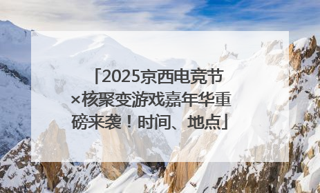 2025京西电竞节×核聚变游戏嘉年华重磅来袭！时间、地点